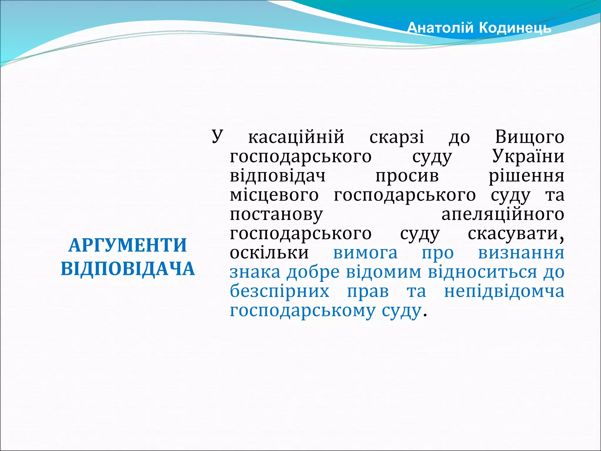 У касаційній скарзі до Вищого
господарського суду України
відповідач просив рішення
місцевого господарського суду та
постанову апеляційного
господарського суду скасувати,
оскільки вимога про визнання
знака добре відомим відноситься до
безспірних прав та непідвідомча
господарському суду.
Анатолій Кодинець
АРГУМЕНТИ
ВІДПОВІДАЧА
 