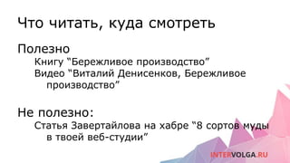 Что читать, куда смотреть
Полезно
Книгу “Бережливое производство”
Видео “Виталий Денисенков, Бережливое
производство”
Не полезно:
Статья Завертайлова на хабре “8 сортов муды
в твоей веб-студии”
 
