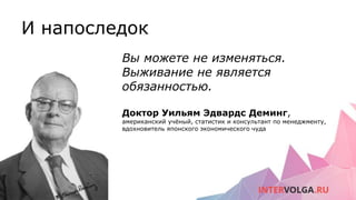 И напоследок
Вы можете не изменяться.
Выживание не является
обязанностью.
Доктор Уильям Эдвардс Деминг,
американский учёный, статистик и консультант по менеджменту,
вдохновитель японского экономического чуда
 