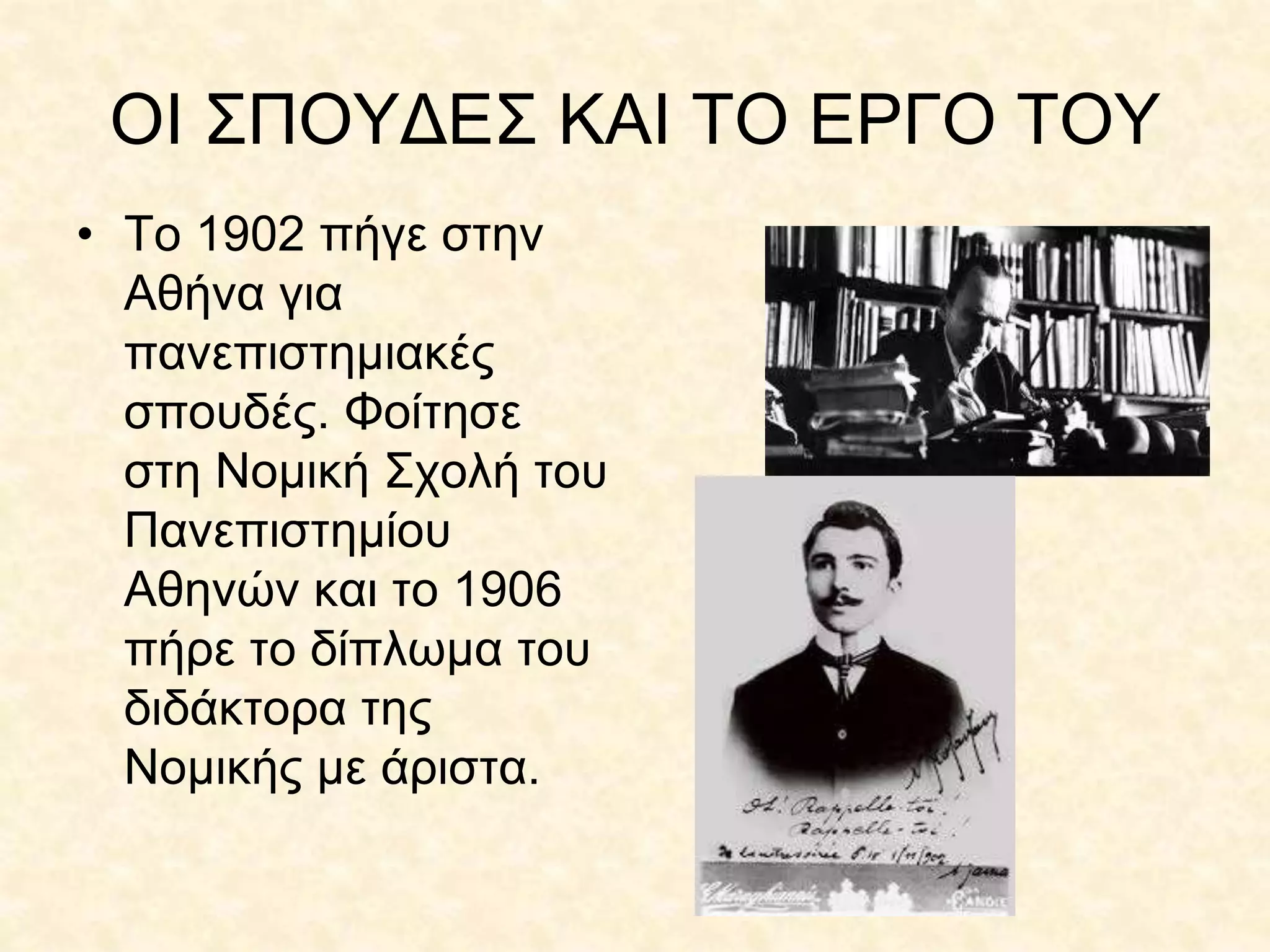 ΟΙ ΣΠΟΥΔΕΣ ΚΑΙ ΤΟ ΕΡΓΟ ΤΟΥ
• Το 1902 πήγε στην
Αθήνα για
πανεπιστημιακές
σπουδές. Φοίτησε
στη Νομική Σχολή του
Πανεπιστημίου
Αθηνών και το 1906
πήρε το δίπλωμα του
διδάκτορα της
Νομικής με άριστα.
 