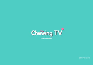 Final Presentation
생활디자인 김나래
Chewing TVChewing TV
 