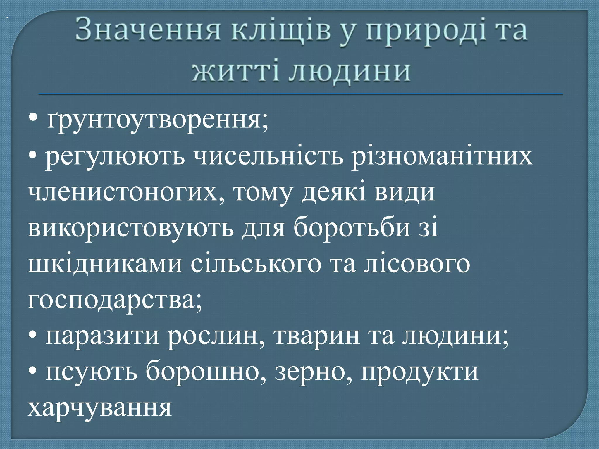 .
• ґрунтоутворення;
• регулюють чисельність різноманітних
членистоногих, тому деякі види
використовують для боротьби зі
шкідниками сільського та лісового
господарства;
• паразити рослин, тварин та людини;
• псують борошно, зерно, продукти
харчування
 