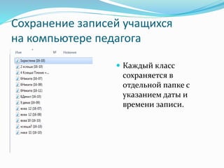Сохранение записей учащихся
на компьютере педагога
 Каждый класс
сохраняется в
отдельной папке с
указанием даты и
времени записи.
 