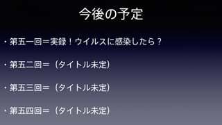 今後の予定
• 第五一回＝実録！ウイルスに感染したら？
• 第五二回＝（タイトル未定）
• 第五三回＝（タイトル未定）
• 第五四回＝（タイトル未定）
 