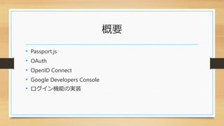 概要
• Passport.js
• OAuth
• OpenID Connect
• Google Developers Console
• ログイン機能の実装
 