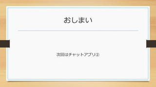 おしまい
次回はチャットアプリ②
 