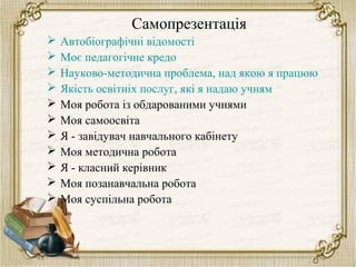 Самопрезентація
 Автобіографічні відомості
 Моє педагогічне кредо
 Науково-методична проблема, над якою я працюю
 Якіс...