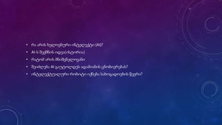 • რა არის ხელოვნური ინტელექტი (AI)?
• AI-ს შექმნის იდეა(ისტორია)
• რატომ არის მნიშვნელოვანი
• შეიძლება AI გაუტოლდეს ადამიანის ცნობიერებას?
• ინტელექტუალური რობოტი იქნება სახოგადოების წევრი?
 
