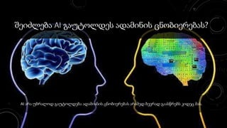 შეიძლება AI გაუტოლდეს ადამინის ცნობიერებას?
AI არა უბრალოდ გაუტოლდება ადამიანის ცნობიერებას არამედ ბევრად გაასწრებს კიდეც მას.
 