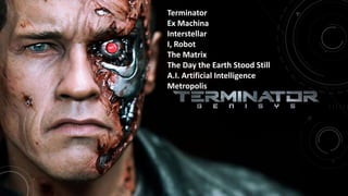 Terminator
Ex Machina
Interstellar
I, Robot
The Matrix
The Day the Earth Stood Still
A.I. Artificial Intelligence
Metropolis
 