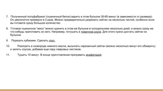 7. Полученный полуфабрикат (пшеничный белок) варить в этом бульоне 30-60 минут (в зависимости от размера).
Он увеличится примерно в 2 раза. Можно предварительно разрезать сейтан на несколько частей, особенно если
вы готовите сразу большое количество.
8. Готовое пшеничное “мясо” можно хранить в этом же бульоне в холодильнике несколько дней, а можно сразу же
что-нибудь приготовить из него. Например, потушить в томатном соусе. Для этого нужно достать сейтан из
бульона.
9. Порезать кубиками. Сделать соус.
10. Разогреть в сковороде немного масла, высыпать нарезанный сейтан (можно несколько минут его обжарить)
и залить соусом, добавив еще пару лавровых листиков.
11. Тушить 10 минут. В конце приготовления приправить асафетидой.
 
