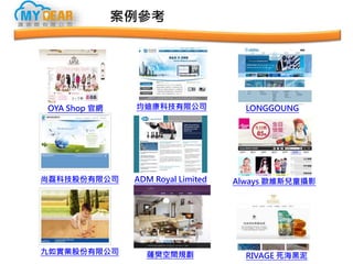 案例參考
OYA Shop 官網
尚磊科技股份有限公司
九如實業股份有限公司
均迪康科技有限公司
ADM Royal Limited
薩樊空間規劃
LONGGOUNG
Always 歐維斯兒童攝影
RIVAGE 死海黑泥
 