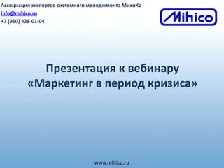 Презентация к вебинару
«Маркетинг в период кризиса»
www.mihico.ru
Ассоциация экспертов системного менеджмента МихиКо
info@mihico.ru
+7 (910) 428-01-04
 