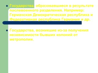  Государства, образовавшиеся в результате
послевоенного разделения. Например:
Германская Демократическая республика и
Федеративная республика Германия и др.
 Государства, возникшие из-за получения
независимости бывших колоний от
метрополии.
 