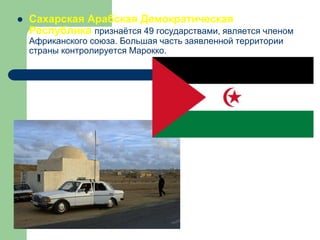  Сахарская Арабская Демократическая
Республика признаётся 49 государствами, является членом
Африканского союза. Большая часть заявленной территории
страны контролируется Марокко.
 