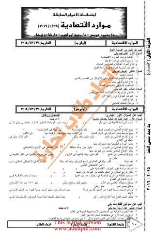      ١٠
‫ﺍﻷﻭﱃ‬‫ﺍﻟﻔﺮﻗﺔ‬)‘‫إﻧﺘﺴﺎب‬(‫ﺍﻟﻐﺪ‬‫ﻧﺒﲎ‬‫ﺑﻴﺪ‬‫ﻳﺪ‬٢٠١٥-٢٠١٦
 
 
 
   
‫ﺍﻵﺘﻴﺔ‬ ‫ﺍﻷﺴﺌﻠﺔ‬ ‫ﻤﻥ‬ ‫ﺍﺜﻨﻴﻥ‬ ‫ﻋﻥ‬ ‫ﺃﺠﺏ‬:
‫ﺍﻷﻭل‬ ‫ﺍﻟﺴﺅﺍل‬:‫ﻴﻠﻲ‬ ‫ﻓﻴﻤﺎ‬ ‫ﺃﻜﺘﺏ‬
‫ﺃ‬-‫ﺍﻻﻗﺘﺼﺎﺩﻴﺔ‬ ‫ﺍﻟﻤﻭﺍﺭﺩ‬ ‫ﺩﺭﺍﺴﺔ‬ ‫ﺃﻫﺩﺍﻑ‬.
‫ﺏ‬-‫ﺃﻓﺭﻴﻘﻴﺎ‬ ‫ﻗﺎﺭﺓ‬ ‫ﻓﻲ‬ ‫ﺍﻟﺴﻜﺎﻥ‬ ‫ﺘﻭﺯﻴﻊ‬.
‫ﺝ‬-‫ﻭﺍﻟﻁﺒﻴﺔ‬ ‫ﺍﻟﻐﺫﺍﺌﻴﺔ‬ ‫ﺍﻟﻤﻭﺍﺩ‬ ‫ﺇﻨﺘﺎﺝ‬‫ﺍﻟﻐﺎﺒﺎﺕ‬ ‫ﻤﻥ‬.
‫ﺩ‬-‫ﺍﻟﻘﻤﺢ‬ ‫ﺯﺭﺍﻋﺔ‬ ‫ﻓﻲ‬ ‫ﺍﻟﻤﺅﺜﺭﺓ‬ ‫ﺍﻟﺒﺸﺭﻴﺔ‬ ‫ﺍﻟﻌﻭﺍﻤل‬.
‫ﺍﻟﺜﺎﻨﻲ‬ ‫ﺍﻟﺴﺅﺍل‬:‫ﻴﻠﻲ‬ ‫ﻟﻤﺎ‬ ‫ﺍﻋﺭﺽ‬
‫ﺃ‬-‫ﺍﻟﺤﺩﻴﺩ‬ ‫ﺨﺎﻤﺎﺕ‬.
‫ﺏ‬-‫ﻭﺍﻟﺒﻨﺠﺭ‬ ‫ﺍﻟﻘﺼﺏ‬ ‫ﻤﻥ‬ ‫ﻜل‬ ‫ﺇﻨﺘﺎﺝ‬ ‫ﻓﻲ‬ ‫ﺍﻟﻤﺅﺜﺭﺓ‬ ‫ﺍﻟﺠﻐﺭﺍﻓﻴﺔ‬ ‫ﺍﻟﻤﻘﻭﻤﺎﺕ‬.
‫ﺝ‬-‫ﻤﺼﺭ‬ ‫ﻓﻲ‬ ‫ﺍﻟﺒﺘﺭﻭل‬ ‫ﺇﻨﺘﺎﺝ‬.
‫ﺩ‬-‫ﻟﻠﻐﺎﺒﺎﺕ‬ ‫ﻭﺍﻟﺴﻴﺎﺤﻲ‬ ‫ﺍﻟﺘﺭﻓﻴﻬﻲ‬ ‫ﺍﻻﺴﺘﺨﺩﺍﻡ‬.
‫ﺍﻟﺜﺎﻟﺙ‬ ‫ﺍﻟﺴﺅﺍل‬:‫ﻴﻠﻲ‬ ‫ﻋﻤﺎ‬ ‫ﺘﻜﻠﻡ‬
‫ﺃ‬-‫ﺍ‬ ‫ﺍﻟﺤﻠﻭل‬‫ﻤﺼﺭ‬ ‫ﻓﻲ‬ ‫ﺍﻟﻌﺫﺒﺔ‬ ‫ﺍﻟﻤﻴﺎﻩ‬ ‫ﻟﻤﺸﻜﻠﺔ‬ ‫ﻟﺭﺌﻴﺴﻴﺔ‬.
‫ﺏ‬-‫ﺍﻷﺭﺯ‬ ‫ﺯﺭﺍﻋﺔ‬ ‫ﻓﻲ‬ ‫ﺍﻟﻤﺅﺜﺭﺓ‬ ‫ﺍﻟﻌﻭﺍﻤل‬.
‫ﺝ‬-‫ﺍﻟﻔﺤﻡ‬ ‫ﺃﻨﻭﺍﻉ‬.
‫ﺩ‬-‫ﺍﻟﺘﻌﺩﻴﻨﻲ‬ ‫ﺍﻟﻨﺸﺎﻁ‬ ‫ﻤﺭﺍﺤل‬
   
‫ﺍﻷﻭل‬ ‫ﺍﻟﺴﺅﺍل‬ ‫ﻋﻥ‬ ‫ﺃﺠﺏ‬)‫ﺇﺠﺒﺎﺭﻱ‬:(‫ﻭﺭﻗﺘﺎﻥ‬ ‫ﺍﻻﻤﺘﺤﺎﻥ‬
‫ﺍﻷﻭل‬ ‫ﺍﻟﺴﺅﺍل‬:‫ﻤﻨ‬ ‫ﺒﻜﻠﻤﺎﺕ‬ ‫ﺍﻟﺘﺎﻟﻴﺔ‬ ‫ﺍﻟﻌﺒﺎﺭﺍﺕ‬ ‫ﺃﻜﻤل‬‫ﺎﺴﺒﺔ‬:)٦‫ﺩﺭﺠﺎﺕ‬(
١-‫ﻤﺜل‬ ‫ﺩﻭل‬ ‫ﻓﻲ‬ ‫ﺍﻟﻜﺜﻴﻔﺔ‬ ‫ﺍﻟﺯﺭﺍﻋﺔ‬ ‫ﺘﺴﻭﺩ‬............‫ﻭ‬ ،...............‫ﻤﺜـل‬ ‫ﺩﻭل‬ ‫ﻓـﻲ‬ ‫ﺍﻟﻭﺍﺴـﻌﺔ‬ ‫ﺍﻟﺘﺠﺎﺭﻴـﺔ‬ ‫ﺍﻟﺯﺭﺍﻋﺔ‬ ‫ﺘﺴﻭﺩ‬ ‫ﺒﻴﻨﻤﺎ‬ ،
...........‫ﻭ‬ ،..................
٢-‫ﺍﻟﺴﻜﺭ‬ ‫ﻗﺼﺏ‬ ‫ﻤﻥ‬ ‫ﺍﻟﻌﺎﻟﻤﻲ‬ ‫ﺍﻹﻨﺘﺎﺝ‬ ‫ﻴﺒﻠﻎ‬..........‫ﺩﻭﻟﺔ‬ ‫ﻭﺘﻌﺩ‬ ،‫ﻁﻥ‬.........‫ﺒﻨﺴﺒﺔ‬ ‫ﺍﻟﻌﺎﻟﻡ‬ ‫ﻓﻲ‬ ‫ﺩﻭﻟﺔ‬ ‫ﺃﻭل‬..%............
٣-‫ﺍﻟﻨﺎﻤﻴﺔ‬ ‫ﺍﻟﺩﻭل‬ ‫ﻓﻲ‬ ‫ﺍﻟﻤﻭﺍﻟﻴﺩ‬ ‫ﻤﻌﺩل‬ ‫ﻤﺘﻭﺴﻁ‬ ‫ﻴﺒﻠﻎ‬........‫ﺒﻬﺎ‬ ‫ﺍﻟﻭﻓﻴﺎﺕ‬ ‫ﻤﻌﺩل‬ ‫ﻴﺒﻠﻎ‬ ‫ﺒﻴﻨﻤﺎ‬ ،‫ﺍﻷﻟﻑ‬ ‫ﻓﻲ‬............‫ﺍﻷﻟﻑ‬ ‫ﻓﻲ‬.
٤-‫ﺍﻟﻔﺤﻡ‬ ‫ﻤﻥ‬ ‫ﺍﻟﻌﺎﻟﻤﻲ‬ ‫ﺍﻹﻨﺘﺎﺝ‬ ‫ﻴﺒﻠﻎ‬.........‫ﺩﻭل‬ ‫ﻭﺘﻌﺩ‬ ،‫ﻁﻥ‬ ‫ﻤﻠﻴﺎﺭ‬............‫ﻭ‬ ،.............‫ﻭ‬ ،..............‫ﻓﻲ‬ ‫ﺩﻭل‬ ‫ﺜﻼﺙ‬ ‫ﺃﻜﺒﺭ‬
‫ﻓ‬ ‫ﺍﻟﻌﺎﻟﻡ‬‫ﺍﻹﻨﺘﺎﺝ‬ ‫ﻲ‬.
٥-‫ﻤﻨﻬﺎ‬ ‫ﻤﻤﻴﺯﺍﺕ‬ ‫ﺒﻌﺩﺓ‬ ‫ﺍﻟﻁﺒﻴﻌﻴﺔ‬ ‫ﺍﻟﻤﻭﺍﺭﺩ‬ ‫ﺘﺘﻤﻴﺯ‬.............‫ﻭ‬............‫ﻭ‬..........
٦-‫ﺍﻟﺒﺘﺭﻭل‬ ‫ﻤﻥ‬ ‫ﺍﻟﻌﺎﻟﻤﻲ‬ ‫ﺍﻹﻨﺘﺎﺝ‬ ‫ﻴﺒﻠﻎ‬.........‫ﻤﻨﻁﻘﺔ‬ ‫ﻭﺘﻌﺩ‬ ،‫ﻁﻥ‬ ‫ﻤﻠﻴﺎﺭ‬..........‫ﻭﺍﻻﺤﺘﻴﺎﻁﻲ‬ ‫ﺍﻹﻨﺘﺎﺝ‬ ‫ﻓﻲ‬ ‫ﺍﻟﻤﻨﺎﻁﻕ‬ ‫ﺃﻜﺒﺭ‬.
٧-‫ﻤﻨﻬﺎ‬ ‫ﺍﻟﻌﻭﺍﻤل‬ ‫ﻤﻥ‬ ‫ﺒﺎﻟﻌﺩﻴﺩ‬ ‫ﺍﻟﻤﻌﺩﻨﻲ‬ ‫ﺍﻹﻨﺘﺎﺝ‬ ‫ﻴﺘﺄﺜﺭ‬............‫ﻭ‬...............‫ﻭ‬........
٨-‫ﺍﻟﻔﺤﻡ‬ ‫ﻤﻥ‬ ‫ﻤﺼﺭ‬ ‫ﺇﻨﺘﺎﺝ‬ ‫ﻴﺒﻠﻎ‬........‫ﺍﻟﺒﺘﺭﻭل‬ ‫ﻤﻥ‬ ‫ﺇﻨﺘﺎﺠﻬﺎ‬ ‫ﺒﻴﻨﻤﺎ‬ ،‫ﻁﻥ‬ ‫ﺃﻟﻑ‬...........‫ﺍﻟﻁﺒﻴﻌـﻲ‬ ‫ﺍﻟﻐﺎﺯ‬ ‫ﻤﻥ‬ ‫ﺇﻨﺘﺎﺠﻬﺎ‬ ‫ﻭﻴﺒﻠﻎ‬ ،‫ﻁﻥ‬ ‫ﻤﻠﻴﻭﻥ‬
...............‫ﻡ‬ ‫ﻤﻠﻴﻭﻥ‬٣
.
٩-‫ﺩﻭﻟﺔ‬ ‫ﺘﻌﺩ‬............‫ﺩﻭﻟﺔ‬ ‫ﺘﻌﺩ‬ ‫ﺒﻴﻨﻤﺎ‬ ،‫ﺍﻟﺒﺘﺭﻭل‬ ‫ﺇﻨﺘﺎﺝ‬ ‫ﻓﻲ‬ ‫ﺍﻟﻌﺎﻟﻡ‬ ‫ﻓﻲ‬ ‫ﺩﻭﻟﺔ‬ ‫ﺃﻜﺒﺭ‬............‫ﻤـﻥ‬ ‫ﺍﻟﻌﺎﻟﻤﻲ‬ ‫ﺍﻻﺤﺘﻴﺎﻁﻲ‬ ‫ﻓﻲ‬ ‫ﺩﻭﻟﺔ‬ ‫ﺃﻜﺒﺭ‬
‫ﺒﻨﺴﺒﺔ‬ ‫ﺍﻟﺒﺘﺭﻭل‬% .............‫ﺍﻟﻌﺎﻟﻤﻲ‬ ‫ﺍﻻﺤﺘﻴﺎﻁﻲ‬ ‫ﻤﻥ‬.
١٠-‫ﻋﻠﻰ‬ ‫ﺍﻻﻗﺘﺼﺎﺩﻴﺔ‬ ‫ﺍﻟﻤﻭﺍﺭﺩ‬ ‫ﻤﻘﺭﺭ‬ ‫ﺩﺭﺍﺴﺔ‬ ‫ﺘﺴﺎﻋﺩ‬............‫ﻭ‬............‫ﻭ‬.........
١١-‫ﺃﻫﻤﻬﺎ‬ ‫ﻤﻥ‬ ‫ﺍﻟﻌﻭﺍﻤل‬ ‫ﻤﻥ‬ ‫ﺒﺎﻟﻌﺩﻴﺩ‬ ‫ﺍﻟﻌﺎﻟﻡ‬ ‫ﻓﻲ‬ ‫ﺍﻟﺴﻜﺎﻥ‬ ‫ﺘﻭﺯﻴﻊ‬ ‫ﻴﺘﺄﺜﺭ‬..........‫ﻭ‬........‫ﻭ‬.........
١٢-‫ﺃﻫﻤﻬﺎ‬ ‫ﻤﻥ‬ ‫ﻋﺩﺓ‬ ‫ﻤﺠﺎﻻﺕ‬ ‫ﻓﻲ‬ ‫ﺍﻟﻤﺘﻘﺩﻤﺔ‬ ‫ﺍﻟﺩﻭل‬ ‫ﻓﻲ‬ ‫ﺍﻟﻁﺎﻗﺔ‬ ‫ﺘﺴﺘﺨﺩﻡ‬.........‫ﻭ‬ ،..........‫ﻭ‬ ،............‫ﻓـﻲ‬ ‫ﺍﻟﻁﺎﻗـﺔ‬ ‫ﺘﺴﺘﺨﺩﻡ‬ ‫ﺒﻴﻨﻤﺎ‬ ،
‫ﺍﻟﻘﻁﺎﻉ‬ ‫ﻓﻲ‬ ‫ﺍﻟﻨﺎﻤﻴﺔ‬ ‫ﺍﻟﺩﻭل‬..........
١٣-‫ﺍﻷﺭﺯ‬ ‫ﻤﻥ‬ ‫ﺍﻟﻌﺎﻟﻤﻲ‬ ‫ﺍﺴﺘﻬﻼﻙ‬ ‫ﻴﺭﺘﻔﻊ‬............‫ﺩﻭﻟﺘﻲ‬ ‫ﻭﺘﻨﺘﺞ‬ ،‫ﻁﻥ‬ ‫ﻤﻠﻴﻭﻥ‬.........‫ﻭ‬............‫ﻨﺤﻭ‬٥٠%‫ﻫﺫ‬ ‫ﻤﻥ‬،‫ﺍﻹﻨﺘـﺎﺝ‬ ‫ﺍ‬
‫ﻨﺤﻭ‬ ‫ﻤﺼﺭ‬ ‫ﻭﺘﻨﺘﺞ‬...........‫ﻁﻥ‬ ‫ﻤﻠﻴﻭﻥ‬.
١٤-‫ﻟﺩﻭﻟﺔ‬ ‫ﺍﻟﻘﻭﻤﻲ‬ ‫ﺍﻟﺩﺨل‬ ‫ﻤﻥ‬ ‫ﻜﺒﻴﺭﺓ‬ ‫ﺒﻨﺴﺒﺔ‬ ‫ﺍﻟﺯﻴﺘﻭﻥ‬ ‫ﻴﺴﺎﻫﻡ‬............‫ﺍﻟﻘـﻭﻤﻲ‬ ‫ﺍﻟﺩﺨل‬ ‫ﻤﻥ‬ ‫ﻜﺒﻴﺭﺓ‬ ‫ﺒﻨﺴﺒﺔ‬ ‫ﺍﻟﺯﻴﺕ‬ ‫ﻨﺨﻴل‬ ‫ﺯﻴﺕ‬ ‫ﻴﺴﺎﻫﻡ‬ ‫ﺒﻴﻨﻤﺎ‬
‫ﻟﺩﻭﻟﺔ‬............
١٥-‫ﺇﻟﻰ‬ ‫ﺍﻟﺒﺫﻭﺭ‬ ‫ﻷﻨﻭﺍﻉ‬ ‫ﹰ‬‫ﺎ‬‫ﺘﺒﻌ‬ ‫ﺍﻟﻘﻤﺢ‬ ‫ﺘﻘﺴﻴﻡ‬ ‫ﻴﻤﻜﻥ‬............‫ﻭ‬.............‫ﺒﻴﻨﻤﺎ‬‫ﺇﻟـﻰ‬ ‫ﻭﺍﻟﻨـﺸﻭﻴﺎﺕ‬ ‫ﺍﻟﺒﺭﻭﺘﻴﻥ‬ ‫ﻟﻨﺴﺒﺔ‬ ‫ﹰ‬‫ﺎ‬‫ﺘﺒﻌ‬ ‫ﺘﻘﺴﻴﻤﻪ‬ ‫ﻴﻤﻜﻥ‬
.................‫ﻭ‬.............
‫ﻴﻠﻲ‬ ‫ﻤﻤﺎ‬ ‫ﻓﻘﻁ‬ ‫ﺴﺅﺍﻟﻴﻥ‬ ‫ﻋﻥ‬ ‫ﺃﺠﺏ‬.
‫ﺍﻟﺜﺎﻨﻲ‬ ‫ﺍﻟﺴﺅﺍل‬:‫ﻴﺄﺘﻲ‬ ‫ﻤﻤﺎ‬ ‫ﺃﺭﺒﻌﺔ‬ ‫ﻋﻠل‬:)٤‫ﺩﺭﺠﺎﺕ‬(
١-‫ﺍﻟﻌﺎﻟﻡ‬ ‫ﻓﻲ‬ ‫ﺍﻟﻤﻬﻤﺔ‬ ‫ﺍﻹﺴﺘﺭﺍﺘﻴﺠﻴﺔ‬ ‫ﺍﻟﻤﺤﺎﺼﻴل‬ ‫ﻤﻥ‬ ‫ﺍﻟﻐﺫﺍﺌﻴﺔ‬ ‫ﺍﻟﺤﺒﻭﺏ‬ ‫ﺘﻌﺩ‬.
٢-‫ﺩﻟﺘ‬ ‫ﺸﻤﺎل‬ ‫ﻤﺤﺎﻓﻅﺎﺕ‬ ‫ﻓﻲ‬ ‫ﺍﻷﺭﺯ‬ ‫ﺯﺭﺍﻋﺔ‬ ‫ﺘﺭﻜﺯ‬‫ﺍﻟﻨﻴل‬ ‫ﻨﻬﺭ‬ ‫ﺎ‬.
٣-‫ﻤﺜل‬ ‫ﺍﻟﺠﺩﻴﺩﺓ‬ ‫ﺍﻟﻤﺩﻥ‬ ‫ﻓﻲ‬ ‫ﺍﻟﺘﻠﻭﺙ‬ ‫ﻤﻌﺩﻻﺕ‬ ‫ﺍﻨﺨﻔﺎﺽ‬١٠‫ﺍﻟﻘﺎﻫﺭﺓ‬ ‫ﻤﺩﻴﻨﺔ‬ ‫ﻓﻲ‬ ‫ﻋﻨﻬﺎ‬ ‫ﺭﻤﻀﺎﻥ‬ ‫ﻤﻥ‬.
This is trial version
www.adultpdf.com
 