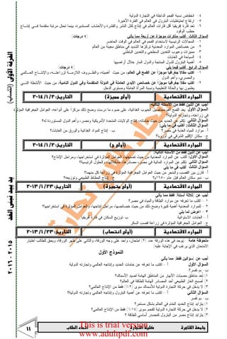      
 

‫ﺍﻷﻭﱃ‬‫ﺍﻟﻔﺮﻗﺔ‬)‫إﻧﺘﺴﺎب‬(‫ﺍﻟﻐﺪ‬‫ﻧﺒﲎ‬‫ﺑﻴﺪ‬‫ﻳﺪ‬٢٠١٥-٢٠١٦
٤-‫ﺍﻟﺩﻭﻟﻴﺔ‬ ‫ﺍﻟﺘﺠﺎﺭﺓ‬ ‫ﻓﻲ‬ ‫ﺍﻟﺩﺍﺨﻠﺔ‬ ‫ﺍﻟﻔﺤﻡ‬ ‫ﻨﺴﺒﺔ‬ ‫ﺍﻨﺨﻔﺎﺽ‬.
٥-‫ﺍﻷﺨﻴﺭﺓ‬ ‫ﺍﻟﻔﺘﺭﺓ‬ ‫ﻓﻲ‬ ‫ﺍﻟﻌﺎﻟﻡ‬ ‫ﻓﻲ‬ ‫ﺍﻟﺒﺘﺭﻭل‬ ‫ﺍﺤﺘﻴﺎﻁﻴﺎﺕ‬ ‫ﺍﺭﺘﻔﺎﻉ‬.
٦-‫ﻭﺍﻷﺨ‬ ‫ﻭﺍﻟﻘﺸﺭﺓ‬ ‫ﺍﻟﻨﺸﺭ‬ ‫ﻜﺘل‬ ‫ﺇﻨﺘﺎﺝ‬ ‫ﻓﻲ‬ ‫ﺍﻟﻌﺎﻟﻡ‬ ‫ﻗﺎﺭﺍﺕ‬ ‫ﺃﻗل‬ ‫ﺇﻓﺭﻴﻘﻴﺎ‬ ‫ﻗﺎﺭﺓ‬ ‫ﺘﻌﺩ‬‫ﺇﻨﺘـﺎﺝ‬ ‫ﻓـﻲ‬ ‫ﻤﺘﻘﺩﻤﺔ‬ ‫ﻤﺭﺘﺒﺔ‬ ‫ﺘﺤﺘل‬ ‫ﺒﻴﻨﻤﺎ‬ ،‫ﺍﻟﻤﺴﺘﺩﻴﺭﺓ‬ ‫ﺸﺎﺏ‬
‫ﺍﻟﻭﻗﻭﺩ‬ ‫ﺤﻁﺏ‬.
‫ﺍﻟﺜﺎﻟﺙ‬ ‫ﺍﻟﺴﺅﺍل‬:‫ﻴﺄﺘﻲ‬ ‫ﻤﻤﺎ‬ ‫ﺃﺭﺒﻌﺔ‬ ‫ﻋﻥ‬ ‫ﻤﻭﺠﺯﺓ‬ ‫ﻤﺫﻜﺭﺍﺕ‬ ‫ﺃﻜﺘﺏ‬:)٤‫ﺩﺭﺠﺎﺕ‬(
١-‫ﺍﻟﺤﺎﻀﺭ‬ ‫ﺍﻟﻭﻗﺕ‬ ‫ﻓﻲ‬ ‫ﺍﻟﻌﺎﻟﻡ‬ ‫ﻓﻲ‬ ‫ﺍﻟﻔﺤﻡ‬ ‫ﻻﺴﺘﺨﺩﺍﻡ‬ ‫ﺍﻟﺭﺌﻴﺴﻴﺔ‬ ‫ﺍﻟﻤﺠﺎﻻﺕ‬.
٢-‫ﺍﻟﻌﺎﻟﻡ‬ ‫ﻤﻥ‬ ‫ﻤﻌﻴﻨﺔ‬ ‫ﻤﻨﺎﻁﻕ‬ ‫ﻓﻲ‬ ‫ﺍﻟﺸﺩﻴﺩ‬ ‫ﺘﺭﻜﺯﻫﺎ‬ ‫ﺍﻟﻤﻌﺩﻨﻴﺔ‬ ‫ﺍﻟﻤﻭﺍﺭﺩ‬ ‫ﺨﺼﺎﺌﺹ‬ ‫ﻤﻥ‬.
٣-‫ﻤﻤﻴﺯﺍﺕ‬‫ﺍﻟﺒﺎﻁﻨﻲ‬ ‫ﻭﺍﻟﺘﻌﺩﻴﻥ‬ ‫ﺍﻟﺴﻁﺤﻲ‬ ‫ﺍﻟﺘﻌﺩﻴﻥ‬ ‫ﻭﻋﻴﻭﺏ‬.
٤-‫ﺍﻟﻐﺎﺒﺎﺕ‬ ‫ﻓﻲ‬ ‫ﺍﻟﺴﻴﺎﺤﺔ‬.
٥-‫ﺃﺭﺍﻀﻴﻬﺎ‬ ‫ﺨﻼل‬ ‫ﺍﻟﻤﺎﺭ‬ ‫ﻭﺍﻟﺩﻭل‬ ‫ﺍﻟﻤﻨﺘﺠﺔ‬ ‫ﻟﻠﺩﻭل‬ ‫ﺍﻟﺒﺘﺭﻭل‬ ‫ﺃﻫﻤﻴﺔ‬.
‫ﺍﻟﺭﺍﺒﻊ‬ ‫ﺍﻟﺴﺅﺍل‬:‫ﻴﻠﻲ‬ ‫ﻓﻴﻤﺎ‬ ‫ﺃﻜﺘﺏ‬:)٤‫ﺩﺭﺠﺎﺕ‬(
١-‫ﺍﻟﻌﺎﻟﻡ‬ ‫ﻓﻲ‬ ‫ﺍﻟﻘﻤﺢ‬ ‫ﻋﻥ‬ ‫ﹰ‬‫ﺍ‬‫ﻤﻭﺠﺯ‬ ‫ﹰ‬‫ﺎ‬‫ﺠﻐﺭﺍﻓﻴ‬ ‫ﹰ‬‫ﻻ‬‫ﻤﻘﺎ‬ ‫ﺍﻜﺘﺏ‬‫ﺤﻴﺙ‬ ‫ﻤﻥ‬ ،:‫ﻭﺍﻹﻨﺘـ‬ ،‫ﻟﺯﺭﺍﻋﺘـﻪ‬ ‫ﺍﻟﻼﺯﻤـﺔ‬ ‫ﻭﺍﻟﻅـﺭﻭﻑ‬ ،‫ﺃﻫﻤﻴﺘﻪ‬‫ﺍﻟﻌـﺎﻟﻤﻲ‬ ‫ﺎﺝ‬
‫ﺍﻟﺩﻭل‬ ‫ﻭﺃﻫﻡ‬ ،‫ﻭﺍﻟﻤﺼﺭﻱ‬.
٢-،‫ﺍﻟﻨﺎﻤﻴﺔ‬ ‫ﺍﻟﺩﻭل‬ ‫ﻭﻓﻲ‬ ‫ﺍﻟﻤﺘﻘﺩﻤﺔ‬ ‫ﺍﻟﺩﻭﻟﺔ‬ ‫ﻓﻲ‬ ‫ﺍﻟﻌﺎﻤﻠﺔ‬ ‫ﺍﻷﻴﺩﻱ‬ ‫ﺨﺼﺎﺌﺹ‬ ‫ﻋﻥ‬ ‫ﹰ‬‫ﺍ‬‫ﻤﻭﺠﺯ‬ ‫ﺠﻐﺭﺍﻓﻴﺎ‬ ‫ﹰ‬‫ﻼ‬‫ﻤﻘ‬ ‫ﺍﻜﺘﺏ‬‫ﺤﻴﺙ‬ ‫ﻤﻥ‬:‫ﺍﻟﺘـﻲ‬ ‫ﺍﻷﻨﺸﻁﺔ‬
‫ﺍﻟﺩﺨل‬ ‫ﻭﻤﺴﺘﻭﻯ‬ ‫ﺍﻟﻌﺎﻤﻠﺔ‬ ‫ﺍﻟﻤﺭﺃﺓ‬ ‫ﻭﻨﺴﺒﺔ‬ ‫ﺍﻟﺘﻌﻠﻴﻤﻴﺔ‬ ‫ﻭﺍﻟﺤﺎﻟﺔ‬ ‫ﺒﻬﺎ‬ ‫ﻴﻌﻠﻤﻭﻥ‬.
   
‫اﻟﺘﺎﻟﯿﺔ‬ ‫اﻷﺳﺌﻠﺔ‬ ‫ﻣﻦ‬ ‫ﻓﻘﻂ‬ ‫أﺛﻨﯿﻦ‬ ‫ﻋﻦ‬ ‫أﺟﺐ‬:
‫اﻷول‬ ‫ﺴﺆال‬G‫اﻟ‬:‫ﺍﻟﻤﺅﺜﺭﺓ‬ ‫ﺍﻟﺠﻐﺭﺍﻓﻴﺔ‬ ‫ﺍﻟﻌﻭﺍﻤل‬ ،‫ﺃﻨﻭﺍﻋﻪ‬ ‫ﻋﻠﻰ‬ ‫ﹰ‬‫ﺍ‬‫ﻤﺭﻜﺯ‬ ‫ﺫﻟﻙ‬ ‫ﻭﻀﺢ‬ ‫ﺩﺭﺴﺕ‬ ‫ﻤﺎ‬ ‫ﻀﻭﺀ‬ ‫ﻋﻠﻰ‬ ،‫ﺍﻟﻐﺫﺍﺌﻴﺔ‬ ‫ﺍﻟﺤﺒﻭﺏ‬ ‫ﻤﺤﺎﺼﻴل‬ ‫ﺃﻫﻡ‬ ‫ﺍﻟﻘﻤﺢ‬ ‫ﻴﻌﺩ‬
‫ﺍﻟﺩﻭﻟﻴﺔ؟‬ ‫ﻭﺘﺠﺎﺭﺘﻪ‬ ،‫ﺯﺭﺍﻋﺘﻪ‬ ‫ﻓﻲ‬
‫اﻟﺜﺎﻧﻲ‬ ‫اﻟﺴﺆال‬:‫ﺍﻟﻤﺘﺤﺩﺓ‬ ‫ﺍﻟﻭﻻﻴﺎﺕ‬ ‫ﺇﻨﺘﺎﺝ‬ ،‫ﺨﺎﻤﺎﺘﻪ‬ ‫ﺤﻴﺙ‬ ‫ﻤﻥ‬ ‫ﺍﻟﺤﺩﻴﺩ‬ ‫ﻋﻥ‬ ‫ﺘﻜﻠﻡ‬‫ﻟﻪ؟‬ ‫ﺍﻟﻤﺴﺘﻭﺭﺩﺓ‬ ‫ﺍﻟﺩﻭل‬ ‫ﻭﺃﻫﻡ‬ ،‫ﻭﻤﺼﺭ‬ ‫ﺍﻷﻤﺭﻴﻜﻴﺔ‬
‫اﻟﺜﺎﻟﺚ‬ ‫اﻟﺴﺆال‬:‫ﯾﻠﻲ‬ ‫ﻣﺎ‬ ‫ﻓﻲ‬ ‫أﻛﺘﺐ‬:
‫ﺃ‬-‫ﻤﺼﺭ؟‬ ‫ﻓﻲ‬ ‫ﺍﻟﻌﺫﺒﺔ‬ ‫ﺍﻟﻤﻴﺎﻩ‬ ‫ﻤﻭﺍﺭﺩ‬‫ﺏ‬-‫ﺍﻟﻐﺎﺒﺎﺕ؟‬ ‫ﻤﻥ‬ ‫ﻭﺍﻟﻭﺭﻕ‬ ‫ﺍﻟﻐﺫﺍﺌﻴﺔ‬ ‫ﺍﻟﻤﻭﺍﺩ‬ ‫ﺇﻨﺘﺎﺝ‬
‫ﺝ‬-‫ﺃﻭﺭﻭﺒﺎ؟‬ ‫ﻓﻲ‬ ‫ﺍﻟﺸﺭﻗﻲ‬ ‫ﺍﻹﻗﻠﻴﻡ‬ ‫ﺴﻜﺎﻥ‬
   
‫ا‬ ‫ﻣﻦ‬ ‫ﻓﻘﻂ‬ ‫أﺛﻨﯿﻦ‬ ‫ﻋﻦ‬ ‫أﺟﺐ‬‫اﻟﺘﺎﻟﯿﺔ‬ ‫ﻷﺳﺌﻠﺔ‬:
‫اﻷول‬ ‫اﻟﺴﺆال‬:‫ﺍﻹﻨﺘﺎﺝ؟‬ ‫ﻭﻤﺭﺍﺤل‬ ،‫ﺍﺴﺘﺨﺭﺍﺠﻬﺎ‬ ‫ﻓﻲ‬ ‫ﺍﻟﻤﺅﺜﺭﺓ‬ ‫ﺍﻟﻌﻭﺍﻤل‬ ،‫ﺘﺼﻨﻴﻔﻬﺎ‬ ‫ﺤﻴﺙ‬ ‫ﻤﻥ‬ ‫ﺍﻟﻤﻌﺩﻨﻴﺔ‬ ‫ﺍﻟﻤﻭﺍﺭﺩ‬ ‫ﻋﻥ‬ ‫ﺃﻜﺘﺏ‬
‫اﻟﺜﺎﻧﻲ‬ ‫اﻟﺴﺆال‬:‫ﺍﻟﺭﺌﻴﺴﻴﺔ؟‬ ‫ﻭﺍﻟﺤﻠﻭل‬ ،‫ﻤﺸﻜﻼﺘﻬﺎ‬ ،‫ﻤﺼﺎﺩﺭﻫﺎ‬ ،‫ﻤﺼﺭ‬ ‫ﻓﻲ‬ ‫ﺍﻟﻤﺎﺌﻴﺔ‬ ‫ﺍﻟﻤﻭﺍﺭﺩ‬ ‫ﻋﻥ‬ ‫ﺘﻜﻠﻡ‬
‫اﻟﺜﺎﻟﺚ‬ ‫اﻟﺴﺆال‬:‫ﻴﻠﻲ‬ ‫ﻤﺎ‬ ‫ﻓﻲ‬ ‫ﺃﻜﺘﺏ‬:
‫ﺃ‬-‫ﻭﺍﻟﺒﻨﺠ‬ ‫ﺍﻟﻘﺼﺏ‬ ‫ﺒﻴﻥ‬ ‫ﻗﺎﺭﻥ‬‫ﻤﻨﻬﻤﺎ؟‬ ‫ﻜل‬ ‫ﺯﺭﺍﻋﺔ‬ ‫ﻓﻲ‬ ‫ﺍﻟﻤﺅﺜﺭﺓ‬ ‫ﺍﻟﺠﻐﺭﺍﻓﻴﺔ‬ ‫ﺍﻟﻌﻭﺍﻤل‬ ‫ﺤﻴﺙ‬ ‫ﻤﻥ‬ ‫ﺭ‬
‫ﺏ‬-‫ﻋﺎﻡ‬ ‫ﻗﺒل‬ ‫ﺍﻟﻌﺎﻟﻡ‬ ‫ﺴﻜﺎﻥ‬ ‫ﻨﻤﻭ‬١٦٥٠‫ﻡ؟‬‫ﺝ‬-‫ﻭﺘﻭﺯﻴﻌﻪ؟‬ ‫ﺍﻟﻁﺒﻴﻌﻲ‬ ‫ﺍﻟﻤﻁﺎﻁ‬ ‫ﺇﻨﺘﺎﺝ‬
   
‫ﻋﻥ‬ ‫ﺃﺠﺏ‬)‫ﺃﺴﺌﻠﺔ‬ ‫ﺜﻼﺜﺔ‬(‫ﻴﺄﺘﻲ‬ ‫ﻤﻤﺎ‬ ‫ﻓﻘﻁ‬:-
١–‫ﻭﺍﻟﻤﻴﺎﻩ‬ ‫ﺍﻟﻁﺎﻗﺔ‬ ‫ﻤﻭﺍﺭﺩ‬ ‫ﻋﻥ‬ ‫ﺘﻌﺭﻓﻪ‬ ‫ﻤﺎ‬ ‫ﺍﻜﺘﺏ‬‫ﻤﺼﺭ؟‬ ‫ﻓﻲ‬
٢–‫ﺍﺴﺘﺨﺭﺍﺠﻬﺎ؟‬ ‫ﻓﻲ‬ ‫ﺍﻟﻤﺅﺜﺭﺓ‬ ‫ﻭﺍﻟﻌﻭﺍﻤل‬ ،‫ﺇﻨﺘﺎﺠﻬﺎ‬ ‫ﻤﺭﺍﺤل‬ ،‫ﺨﺼﺎﺌﺼﻬﺎ‬ ‫ﺤﻴﺙ‬ ‫ﻤﻥ‬ ‫ﺫﻟﻙ‬ ‫ﻭﻀﺢ‬ ‫ﻜﺒﻴﺭﺓ‬ ‫ﺃﻫﻤﻴﺔ‬ ‫ﺍﻟﻤﻌﺩﻨﻴﺔ‬ ‫ﻟﻠﻤﻭﺍﺭﺩ‬
٣–‫ﻴﻠﻲ‬ ‫ﻟﻤﺎ‬ ‫ﺍﻋﺭﺽ‬:
‫ﺃ‬–‫ﺍﻻﺴﺘﻭﺍﺌﻴﺔ‬ ‫ﺍﻟﻐﺎﺒﺎﺕ‬‫ﺏ‬-‫ﺃﻓﺭﻴﻘﻴﺎ‬ ‫ﻗﺎﺭﺓ‬ ‫ﻓﻲ‬ ‫ﺍﻟﺴﻜﺎﻥ‬ ‫ﺘﻭﺯﻴﻊ‬
‫ﺝ‬-‫ﺍﻟﺴﻜﺭ‬ ‫ﻗﺼﺏ‬ ‫ﺯﺭﺍﻋﺔ‬ ‫ﻓﻲ‬ ‫ﺍﻟﻤﺅﺜﺭﺓ‬ ‫ﺍﻟﺠﻐﺭﺍﻓﻴﺔ‬ ‫ﺍﻟﻌﻭﺍﻤل‬.
   
‫ﻫﺎﻤﺔ‬ ‫ﻤﻠﺤﻭﻅﺔ‬:-)‫ﻋﺩﺩ‬ ‫ﺍﻟﻭﺭﻗﺔ‬ ‫ﻫﺫﻩ‬ ‫ﻓﻲ‬ ‫ﻴﻭﺠﺩ‬)٢(‫ﺍﺨﺘﻴﺎﺭ‬ ‫ﻟﻠﻁﺎﻟﺏ‬ ‫ﻭﻴﺤﻕ‬ ،‫ﺍﻟﻭﺭﻗﺔ‬ ‫ﻅﻬﺭ‬ ‫ﻋﻠﻰ‬ ‫ﻭﺍﻟﺜﺎﻨﻲ‬ ،‫ﺍﻟﻭﺭﻗﺔ‬ ‫ﻭﺠﻪ‬ ‫ﻋﻠﻰ‬ ‫ﻭﺍﺤﺩ‬ ،‫ﺍﻤﺘﺤﺎﻥ‬
‫ﻋﻠﻴﻪ‬ ‫ﺍﻹﺠﺎﺒﺔ‬ ‫ﻓﻲ‬ ‫ﻴﺭﻏﺏ‬ ‫ﺍﻟﺫﻱ‬ ‫ﺍﻻﻤﺘﺤﺎﻥ‬.(
‫ﺍﻷﻭل‬ ‫ﺍﻟﻨﻤﻭﺫﺝ‬
‫ﻋﻥ‬ ‫ﺃﺠﺏ‬)‫ﻓﻘﻁ‬ ‫ﺴﺅﺍﻟﻴﻥ‬(‫ﻴﺄﺘﻲ‬ ‫ﻤﻤﺎ‬
‫ﺍﻷﻭل‬ ‫ﺍﻟﺴﺅﺍل‬:‫ﺃ‬–‫ﺍﻜﺘﺏ‬‫ﺍﻟﺩﻭﻟﻴﺔ‬ ‫ﻭﺘﺠﺎﺭﺘﻪ‬ ‫ﺍﻟﻌﺎﻟﻤﻲ‬ ‫ﻭﺇﻨﺘﺎﺠﻪ‬ ‫ﺍﻟﺤﺩﻴﺩ‬ ‫ﺨﺎﻤﺎﺕ‬ ‫ﻋﻥ‬ ‫ﺘﻌﺭﻓﻪ‬ ‫ﻤﺎ‬
‫ﺏ‬-‫ﺘﻔﺴﺭ؟‬ ‫ﺒﻡ‬:
١(‫ﺍﻷﺴﻤﺎﻙ؟‬ ‫ﻟﺼﻴﺩ‬ ‫ﺍﻟﻬﺎﻤﺔ‬ ‫ﺍﻟﻤﻨﺎﻁﻕ‬ ‫ﻤﻥ‬ ‫ﺍﻷﻨﻬﺎﺭ‬ ‫ﻤﺼﺒﺎﺕ‬ ‫ﻤﻨﺎﻁﻕ‬ ‫ﹸﻌﺩ‬‫ﺘ‬
٢(‫ﺍﻟﻌﺎﻟﻡ؟‬ ‫ﻓﻲ‬ ‫ﻟﻠﻁﺎﻗﺔ‬ ‫ﺍﻟﻬﺎﻤﺔ‬ ‫ﺍﻟﻤﺼﺎﺩﺭ‬ ‫ﺃﺤﺩ‬ ‫ﺍﻟﻁﺒﻴﻌﻲ‬ ‫ﺍﻟﻐﺎﺯ‬ ‫ﺃﺼﺒﺢ‬
٣(‫ﺴﻭﻯ‬ ‫ﻟﻸﺴﻤﺎﻙ‬ ‫ﺍﻟﺩﻭﻟﻴﺔ‬ ‫ﺍﻟﺘﺠﺎﺭﺓ‬ ‫ﺤﺭﻜﺔ‬ ‫ﻓﻲ‬ ‫ﻴﺩﺨل‬ ‫ﻻ‬)٢(%‫ﺍﻹﻨﺘﺎﺝ‬ ‫ﻤﻥ‬ ‫ﻓﻘﻁ‬‫ﺍﻟﻌﺎﻟﻤﻲ؟‬
‫ﺍﻟﺜﺎﻨﻲ‬ ‫ﺍﻟﺴﺅﺍل‬:‫ﺃ‬–‫ﺍﻟﺩﻭﻟﻴﺔ؟‬ ‫ﻭﺘﺠﺎﺭﺘﻪ‬ ‫ﺍﻟﻌﺎﻟﻤﻲ‬ ‫ﻭﺇﻨﺘﺎﺠﻪ‬ ‫ﺍﻟﺒﺘﺭﻭل‬ ‫ﺃﻫﻤﻴﺔ‬ ‫ﻋﻥ‬ ‫ﺘﻌﺭﻓﻪ‬ ‫ﻤﺎ‬ ‫ﺍﻜﺘﺏ‬
‫ﺏ‬-‫ﹸﻔﺴﺭ‬‫ﺘ‬ ‫ﺒﻡ‬:
١(‫ﻤﺴﺘﻤﺭ؟‬ ‫ﺒﺸﻜل‬ ‫ﺍﻟﻌﺎﻟﻡ‬ ‫ﻓﻲ‬ ‫ﺍﻟﺨﺎﻡ‬ ‫ﺍﻟﺤﺩﻴﺩ‬ ‫ﺇﻨﺘﺎﺝ‬ ‫ﻴﺘﺯﺍﻴﺩ‬
٢(‫ﺴﻭﻯ‬ ‫ﻟﻠﻔﺤﻡ‬ ‫ﺍﻟﺩﻭﻟﻴﺔ‬ ‫ﺍﻟﺘﺠﺎﺭﺓ‬ ‫ﺤﺭﻜﺔ‬ ‫ﻓﻲ‬ ‫ﻴﺩﺨل‬ ‫ﻻ‬)١٤(%‫ﺍﻟﻌﺎﻟﻤﻲ؟‬ ‫ﺍﻹﻨﺘﺎﺝ‬ ‫ﻤﻥ‬ ‫ﻓﻘﻁ‬
٣(‫ﻤﻥ‬ ‫ﻤﺼﺭ‬ ‫ﺇﻨﺘﺎﺝ‬ ‫ﻴﺘﺯﺍﻴﺩ‬‫ﻟﻠﻁﺎﻗﺔ‬ ‫ﺃﺴﺎﺴﻲ‬ ‫ﻜﻤﺼﺩﺭ‬ ‫ﺍﻟﺒﺘﺭﻭل‬.‫؟‬
This is trial version
www.adultpdf.com
 