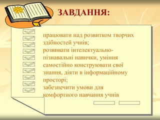 працювати над розвитком творчих
здібностей учнів;
розвивати інтелектуально-
пізнавальні навички, уміння
самостійно конструювати свої
знання, діяти в інформаційному
просторі;
забезпечити умови для
комфортного навчання учнів
ЗАВДАННЯ:
 