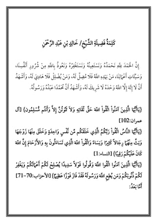‫ة‬َ‫ل‬‫ي‬‫ض‬َ‫ف‬ ‫م‬‫ة‬َ‫م‬‫ل‬َ‫ك‬َّ‫الش‬‫أ‬‫ي‬‫خ‬/َ‫خ‬‫ال‬ٍ‫د‬‫أ‬‫ب‬‫ن‬َ‫ع‬‫أ‬‫ب‬‫د‬َّ‫الر‬َ ‫أ‬‫ْح‬‫ن‬
َّ‫اّلل‬‫ب‬ ‫م‬‫ذ‬‫و‬‫م‬‫ع‬َ‫ن‬ َ‫و‬ ‫م‬‫ه‬ ‫م‬‫ر‬‫ف‬‫أ‬‫غ‬َ‫ت‬ ‫أ‬‫َس‬‫ن‬ َ‫و‬ ‫م‬‫ه‬‫م‬‫ن‬‫ي‬‫َع‬‫ت‬ ‫أ‬‫َس‬‫ن‬ َ‫و‬ ‫م‬‫ه‬‫دم‬َ‫م‬‫أ‬‫َح‬‫ن‬ َّ‫ّلل‬ َ‫د‬‫أ‬‫م‬َ ‫أ‬‫ال‬ َّ‫ن‬‫إ‬،‫َا‬‫ن‬‫س‬‫م‬‫ف‬‫أ‬‫ن‬َ‫أ‬ ‫ور‬ ‫م‬ ‫م‬‫ْش‬ ‫أ‬‫ن‬‫م‬
َ‫م‬َ‫و‬ ،‫م‬‫ه‬َ‫ل‬ َّ‫ل‬‫ض‬‫م‬‫م‬ َ‫ل‬َ‫ف‬ ‫م‬ َّ‫اّلل‬ ‫ه‬‫د‬‫أ‬ َ‫َي‬ ‫أ‬‫ن‬َ‫م‬ ،‫َا‬‫ن‬‫ل‬ َ‫م‬‫أ‬‫ع‬َ‫أ‬ ‫ات‬َ‫ئ‬‫ي‬ َ‫س‬َ‫و‬َ‫ي‬‫اد‬َ‫ه‬ َ‫ل‬َ‫ف‬ ‫أ‬‫ل‬‫ل‬ ‫أ‬‫ض‬‫م‬‫ي‬ ‫أ‬‫ن‬‫م‬‫ه‬َ‫ل‬،‫دم‬َ‫ه‬ ‫أ‬‫ش‬َ‫أ‬َ‫و‬
‫أ‬‫ش‬َ‫أ‬َ‫و‬ ،‫م‬‫ه‬َ‫ل‬ َ‫يك‬ َ‫ْش‬ َ‫ل‬ ‫م‬‫ه‬َ‫د‬ ‫أ‬‫ح‬ َ‫و‬ ‫م‬ َّ‫اّلل‬ َّ‫ل‬‫إ‬ َ َ‫َل‬‫إ‬ َ‫ل‬ َّ‫ن‬َ‫أ‬‫م‬‫ه‬‫دم‬‫أ‬‫ب‬َ‫ع‬ ‫ا‬ً‫د‬َّ‫َم‬ ‫م‬‫م‬ َّ‫ن‬َ‫أ‬ ‫دم‬َ‫ه‬.‫م‬‫ه‬‫م‬‫ل‬‫و‬ ‫م‬‫س‬َ‫ر‬َ‫و‬
‫مم‬‫ت‬‫ن‬َ‫أ‬َ‫و‬ َّ‫ل‬‫إ‬ َّ‫ن‬‫م‬‫ت‬‫و‬‫م‬ َ‫َت‬ َ‫ل‬َ‫و‬ ‫ه‬‫ات‬َ‫ق‬‫م‬‫ت‬ َّ‫ق‬ َ‫ح‬ َ ّ‫اّلل‬ ‫أ‬‫ا‬‫و‬‫م‬‫ق‬َّ‫ت‬‫ا‬ ‫أ‬‫ا‬‫مو‬‫ن‬َ‫م‬‫ل‬ َ‫ن‬‫ي‬‫ذ‬َّ‫ل‬‫ا‬ ‫ا‬َ ُّ‫َي‬َ‫أ‬‫ا‬َ‫ي‬{[ }‫ون‬‫م‬‫م‬‫ل‬ ‫أ‬‫س‬ُّ‫م‬‫لل‬
:‫عمران‬413]
‫ا‬َ‫ه‬ َ‫ج‬‫أ‬‫و‬َ‫ز‬ ‫ا‬َ‫ه‬‫أ‬‫ن‬‫م‬ َ‫ق‬َ‫ل‬ َ‫خ‬َ‫و‬ ٍ‫ة‬َ‫د‬‫اح‬َ‫و‬ ٍ‫س‬‫أ‬‫ف‬َّ‫ن‬ ‫ن‬‫م‬ ‫مم‬‫ك‬َ‫ق‬َ‫ل‬ َ‫خ‬ ‫ي‬‫ذ‬َّ‫ل‬‫ا‬ ‫م‬‫مم‬‫ك‬َّ‫ب‬َ‫ر‬ ‫أ‬‫ا‬‫و‬‫م‬‫ق‬َّ‫ت‬‫ا‬ ‫م‬‫َّاس‬‫ن‬‫ال‬ ‫ا‬َ ُّ‫َي‬َ‫أ‬‫ا‬َ‫ي‬{
َ ّ‫اّلل‬ َّ‫ن‬‫إ‬ َ‫م‬‫ا‬ َ‫ح‬‫أ‬‫ر‬َ‫ْل‬‫ا‬َ‫و‬ ‫ه‬‫ب‬ َ‫ن‬‫و‬‫م‬‫ل‬َ‫ء‬‫ا‬ َ‫َس‬‫ت‬ ‫ي‬‫ذ‬َّ‫ل‬‫ا‬ َ ّ‫اّلل‬ ‫أ‬‫ا‬‫و‬‫م‬‫ق‬َّ‫ت‬‫ا‬َ‫و‬ ً‫ء‬‫ا‬ َ‫س‬‫ن‬َ‫و‬ ‫ا‬ً‫ي‬‫ث‬َ‫ك‬ ً‫ل‬‫ا‬ َ‫ج‬‫ر‬ َ‫م‬‫م‬‫ه‬‫أ‬‫ن‬‫م‬ َّ‫ث‬َ‫ب‬َ‫و‬
[ }‫ا‬ً‫ب‬‫ي‬‫ق‬َ‫ر‬ ‫أ‬‫مم‬‫ك‬‫أ‬‫ي‬َ‫ل‬َ‫ع‬ َ‫ن‬‫ا‬َ‫ك‬:‫النساء‬4]
‫أ‬‫ر‬‫ف‬‫أ‬‫غ‬َ‫ي‬َ‫و‬ ‫أ‬‫مم‬‫ك‬َ‫ل‬ َ‫م‬‫أ‬‫ع‬َ‫أ‬ ‫أ‬‫مم‬‫ك‬َ‫ل‬ ‫أ‬‫ح‬‫ل‬ ‫أ‬‫ص‬‫م‬‫ي‬ ‫ا‬ً‫يد‬‫د‬ َ‫س‬ ً‫ل‬‫أ‬‫و‬َ‫ق‬ ‫وا‬‫م‬‫ل‬‫و‬‫م‬‫ق‬َ‫و‬ َ َّ‫اّلل‬ ‫وا‬‫م‬‫ق‬َّ‫ت‬‫ا‬ ‫موا‬‫ن‬َ‫م‬‫ل‬ َ‫ن‬‫ي‬‫ذ‬َّ‫ل‬‫ا‬ ‫ا‬َ ُّ‫َي‬َ‫أ‬‫ا‬َ‫ي‬{
‫ا‬ً‫ز‬‫أ‬‫و‬َ‫ف‬ َ‫از‬َ‫ف‬ ‫دأ‬َ‫ق‬َ‫ف‬ ‫م‬‫ه‬َ‫ل‬‫و‬ ‫م‬‫س‬َ‫ر‬َ‫و‬ َ َّ‫اّلل‬ ‫ع‬‫ط‬‫م‬‫ي‬ ‫ن‬َ‫م‬َ‫و‬ ‫أ‬‫مم‬‫ك‬َ‫ب‬‫مو‬‫ن‬‫م‬‫ذ‬ ‫أ‬‫مم‬‫ك‬َ‫ل‬} ً‫يم‬‫ظ‬َ‫ع‬[:‫اْلحزاب‬01-04]
:‫دم‬‫أ‬‫ع‬َ‫ب‬ ‫ا‬َّ‫م‬َ‫أ‬
 