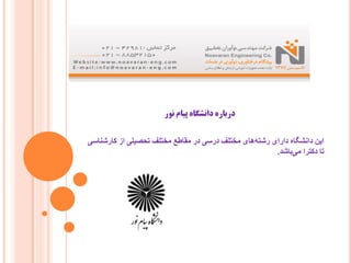 ‫ﻧﻮر‬ ‫ﭘﯿﺎم‬ ‫داﻧﺸﮕﺎه‬ ‫درﺑﺎره‬
‫ﮐﺎرﺷﻨﺎﺳﯽ‬ ‫از‬ ‫ﺗﺤﺼﯿﻠﯽ‬ ‫ﻣﺨﺘﻠﻒ‬ ‫ﻣﻘﺎﻃﻊ‬ ‫در‬ ‫درﺳﯽ‬ ‫ﻣﺨﺘﻠﻒ‬ ‫ھﺎی‬‫رﺷﺘﮫ‬ ‫دارای‬ ‫داﻧﺸﮕﺎه‬ ‫اﯾﻦ‬
‫ﺑﺎﺷﺪ‬‫ﻣﯽ‬ ‫دﮐﺘﺮا‬ ‫ﺗﺎ‬.
 
