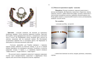 6
Хрестики - культові елементи, які входили до комплексу
нагрудних прикрас і були водночас виразною оздобою. Хрестики
були срібні, часом прикрашалися емаллю, у заможнішого населення
іноді й золоті. На Лівобережжі досить великий хрест носили на
довгому ланцюжку або на вузенькій стрічці. На Полтавщині
зустрічалися дерев'яні білі та кольорові хрести. На Черкащині ж
нанизували по декілька маленьких хрестиків.
Сьогодні, традиційні для України прикраси з червоних
коралів можна побачити на багатьох жінках та чи не в кожній
вітрині ювелірного чи сувенірного магазину. Їх роблять зі скелетів
коралових поліпів. У народі, к. із справжніх коралів називали
"добре намисто", "мудре намисто", "щирі коралі".
На сьогодні замість справжніх намистин із червоних коралових
поліпів часто використовують намистини із фарбованих білих
коралів, або синтетичних матеріалів (пластик, кераміка).
1.2.2 Вимоги до проектного виробу – намиста.
Матеріали. Основні матеріали: коралові намистинки у
вигляді циліндриків, або барилець, намистини з бурштину, перлів,
гранатів, смальти , срібні намистини (рифи, пугвиці), намистини із
синтетичних матеріалів (пластик, кераміка), різнокольорове скло,
бісер,дрібне намисто, медалеподібні монети; нитки для вишивання,
шовкові і штучні нитки.
Тип застібки.
– металева застібка, на магніті.
- намистини нанизані на нитки, шнурок, ремінець, ланцюжок,
стрічки
 