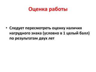 Оценка работы
• Следует пересмотреть оценку наличия
нагрудного знака (условно в 1 целый балл)
по результатам двух лет
 