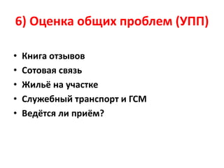 6) Оценка общих проблем (УПП)
• Книга отзывов
• Сотовая связь
• Жильё на участке
• Служебный транспорт и ГСМ
• Ведётся ли приём?
 