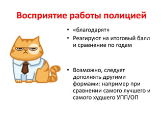 Восприятие работы полицией
• «благодарят»
• Реагируют на итоговый балл
и сравнение по годам
• Возможно, следует
дополнять другими
формами: например при
сравнении самого лучшего и
самого худшего УПП/ОП
 
