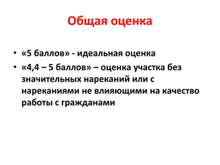 Общая оценка
• «5 баллов» - идеальная оценка
• «4,4 – 5 баллов» – оценка участка без
значительных нареканий или с
нареканиями не влияющими на качество
работы с гражданами
 