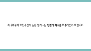 마녀때문에 오전수업에 늦은 앨리스는 영원히 마녀를 저주하였다고 합니다
 