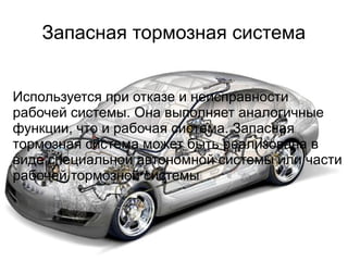 Запасная тормозная система
Используется при отказе и неисправности
рабочей системы. Она выполняет аналогичные
функции, что и рабочая система. Запасная
тормозная система может быть реализована в
виде специальной автономной системы или части
рабочей тормозной системы
 