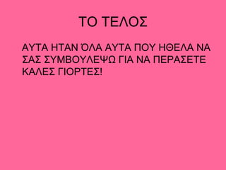 ΤΟ ΤΕΛΟΣ
ΑΥΤΑ ΗΤΑΝ ΌΛΑ ΑΥΤΑ ΠΟΥ ΗΘΕΛΑ ΝΑ
ΣΑΣ ΣΥΜΒΟΥΛΕΨΩ ΓΙΑ ΝΑ ΠΕΡΑΣΕΤΕ
ΚΑΛΕΣ ΓΙΟΡΤΕΣ!
 