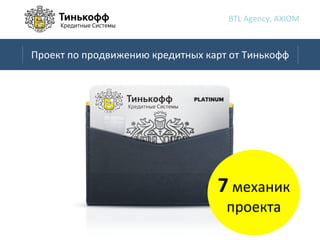 BTL	
  Agency,	
  AXIOM	
  
7	
  механик	
  
проекта	
  
Проект	
  по	
  продвижению	
  кредитных	
  карт	
  от	
  Тинькофф	
  
 