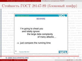 © 2000-2015 КРИПТО-ПРО
Российские криптографические алгоритмы Стойкость алгоритмов ГОСТ
Стойкость ГОСТ 28147-89 (блоковый шифр)
Смышляев С.В. (КРИПТО-ПРО) 24.07.15 7 / 77
 