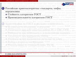© 2000-2015 КРИПТО-ПРО
Российские криптографические алгоритмы
1 Российские криптоалгоритмы: стандарты, мифы,
перспективы
Стойкость алгоритмов ГОСТ
Производительность алгоритмов ГОСТ
2 Криптография на ГОСТ и реальная защищенность
Безопасность
”
бумажная“ и реальная
Уязвимости при небезопасном выборе IV в CBC, CFB
Уязвимости при небезопасном использовании паддинга
Уязвимости при перекрытии гаммы
Уязвимости при превышении нагрузки на ключ
Выбор алгоритма хэширования
Рекомендации по стандартизации ТК 26
Смышляев С.В. (КРИПТО-ПРО) 24.07.15 4 / 77
 