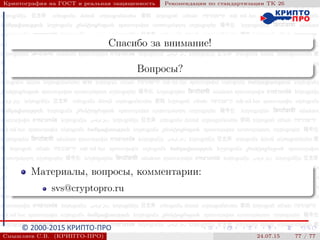 © 2000-2015 КРИПТО-ПРО
Криптография на ГОСТ и реальная защищенность Рекомендации по стандартизации ТК 26
Спасибо за внимание!
Вопросы?
Материалы, вопросы, комментарии:
svs@cryptopro.ru
Смышляев С.В. (КРИПТО-ПРО) 24.07.15 77 / 77
 