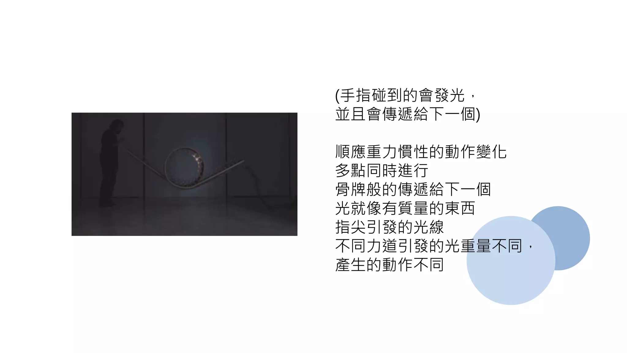 (手指碰到的會發光，
並且會傳遞給下一個)
順應重力慣性的動作變化
多點同時進行
骨牌般的傳遞給下一個
光就像有質量的東西
指尖引發的光線
不同力道引發的光重量不同，
產生的動作不同
 
