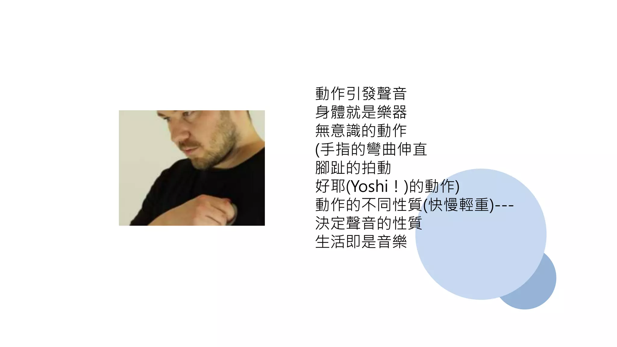 動作引發聲音
身體就是樂器
無意識的動作
(手指的彎曲伸直
腳趾的拍動
好耶(Yoshi！)的動作)
動作的不同性質(快慢輕重)---
決定聲音的性質
生活即是音樂
 