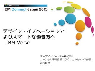 日本アイ・ビー・エム株式会社
ソーシャル事業部 第一テクニカルセールス部長
松浦 光
デザイン・イノベーションで
よりスマートな働き方へ
IBM Verse
 