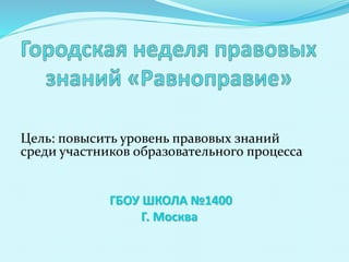Цель: повысить уровень правовых знаний
среди участников образовательного процесса
ГБОУ ШКОЛА №1400
Г. Москва
 