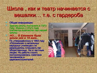 Школа , как и театр начинается сШкола , как и театр начинается с
вешалки… т.е. с гардеробавешалки… т.е. с гардероба
 Общая информация:Общая информация:
 Здание школы построено в 1973Здание школы построено в 1973
году. Именно с этого годагоду. Именно с этого года
считается количество лет нашейсчитается количество лет нашей
школы.школы.
 НО…. В Еленинке былаНО…. В Еленинке была
школа уже в 19 веке..школа уже в 19 веке..
 По утверждённому в 1864 годуПо утверждённому в 1864 году
«Положению о начальных«Положению о начальных
народных училищах» ихнародных училищах» их
разрешалось открывать какразрешалось открывать как
общественным, так и частнымобщественным, так и частным
лицам. Но работа строголицам. Но работа строго
контролировалась советамиконтролировалась советами
чиновников ичиновников и
церковнослужителей.церковнослужителей.
 
