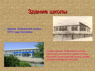 Здание школыЗдание школы
 Здание Еленинской школы.
1973 года постройки
Старое здание Еленинской школы.
Пристрой к школе был сделан в годы
Великой Отечественной войны силами
учащихся младших классов.
 