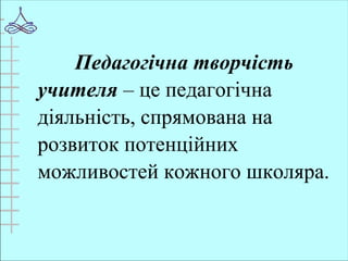 Педагогічна творчість
учителя – це педагогічна
діяльність, спрямована на
розвиток потенційних
можливостей кожного школяра.
 