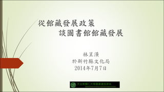 從館藏發展政策
談圖書館館藏發展
林呈潢
於新竹縣文化局
2014年7月7日
 