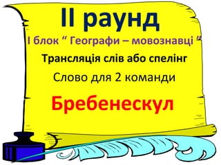 ІІ раунд
І блок “ Географи – мовознавці ”
Трансляція слів або спелінг
Слово для 2 команди
Бребенескул
 