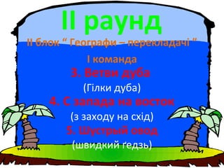 ІІ раунд
ІІ блок “ Географи – перекладачі ”
І команда
3. Ветви дуба
(Гілки дуба)
4. С запада на восток
(з заходу на схід)
5. Шустрый овод
(швидкий ґедзь)
 