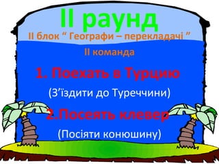 ІІ раундІІ блок “ Географи – перекладачі ”
ІІ команда
1. Поехать в Турцию
(З’їздити до Туреччини)
2.Посеять клевер
(Посіяти конюшину)
 