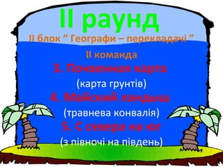 ІІ раундІІ блок “ Географи – перекладачі ”
ІІ команда
3. Почвенная карта
(карта грунтів)
4. Майский ландыш
(травнева конвалія)
5. С севера на юг
(з півночі на південь)
 