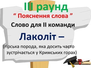 ІІІ раунд
“ Пояснення слова ”
Слово для ІІ команди
Лаколіт –
(гірська порода, яка досить часто
зустрічається у Кримських горах)
 