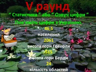 V раунд“ Статистика ” або “ Озвуч цифри ”
Пов’яжіть цифри з Україною.
46,5
населення
2061
висота гори Говерли
515
висота гори Берди
24
кількість областей
 